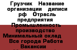 Грузчик › Название организации ­ диписи.рф › Отрасль предприятия ­ Промышленность, производство › Минимальный оклад ­ 1 - Все города Работа » Вакансии   . Московская обл.,Лыткарино г.